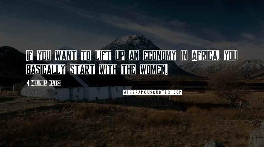 Melinda Gates Quotes: If you want to lift up an economy in Africa, you basically start with the women.