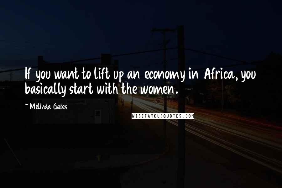 Melinda Gates Quotes: If you want to lift up an economy in Africa, you basically start with the women.