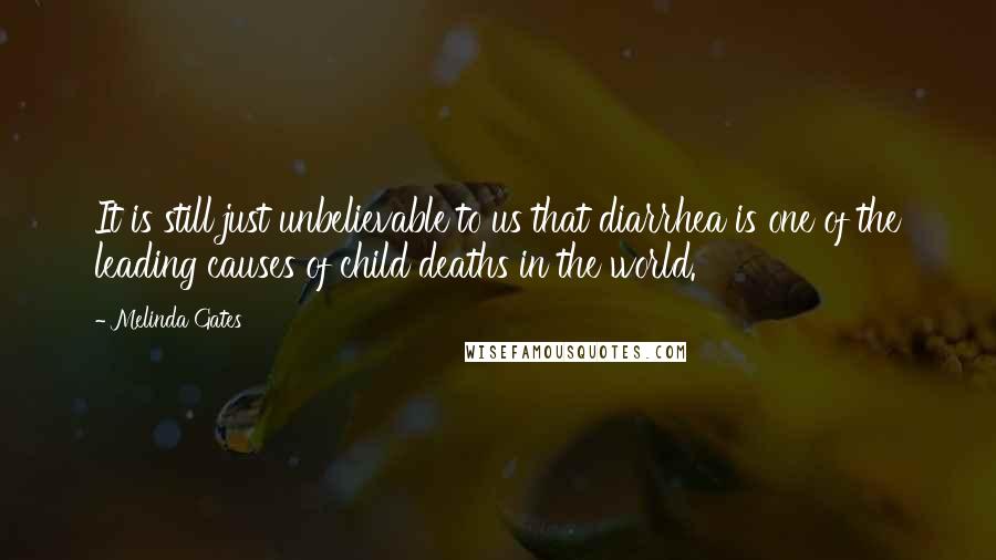 Melinda Gates Quotes: It is still just unbelievable to us that diarrhea is one of the leading causes of child deaths in the world.