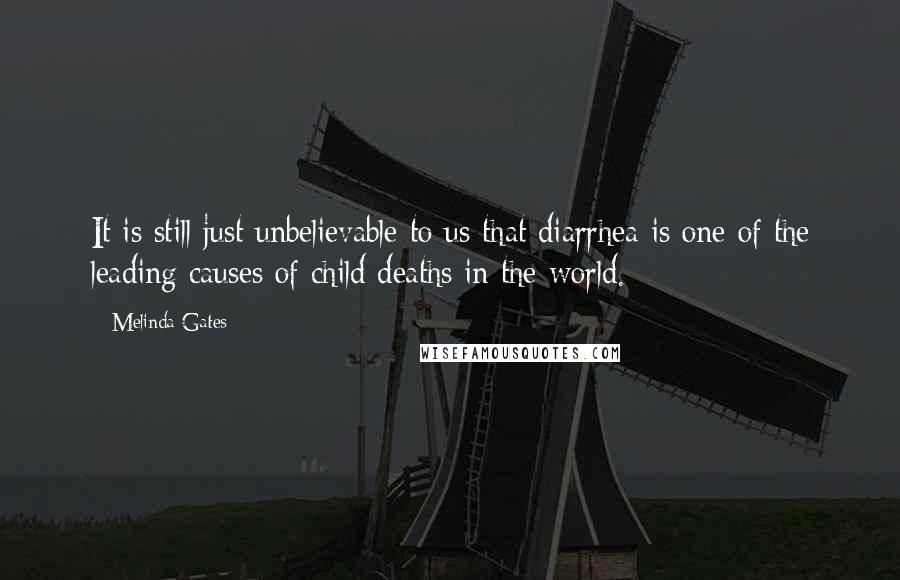 Melinda Gates Quotes: It is still just unbelievable to us that diarrhea is one of the leading causes of child deaths in the world.