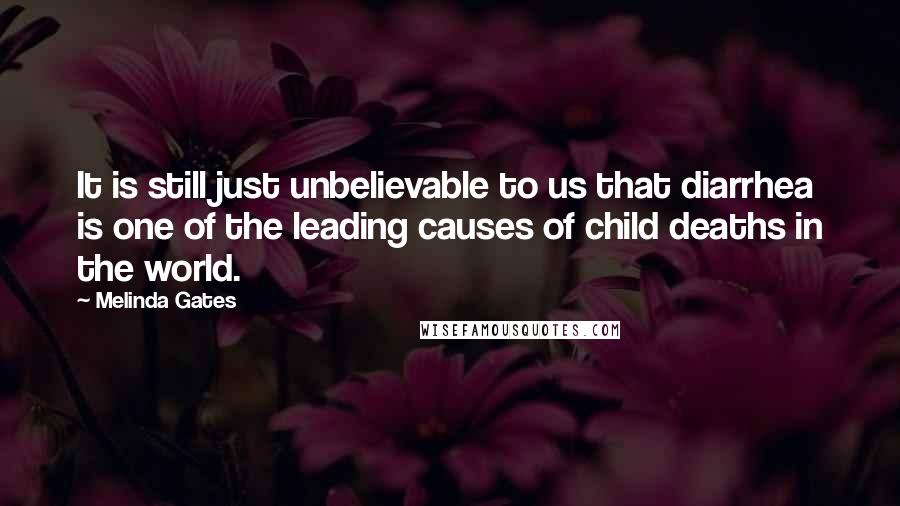 Melinda Gates Quotes: It is still just unbelievable to us that diarrhea is one of the leading causes of child deaths in the world.