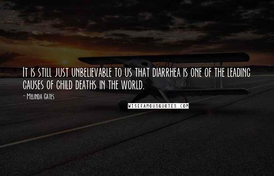 Melinda Gates Quotes: It is still just unbelievable to us that diarrhea is one of the leading causes of child deaths in the world.