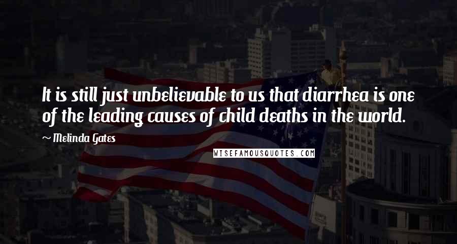 Melinda Gates Quotes: It is still just unbelievable to us that diarrhea is one of the leading causes of child deaths in the world.