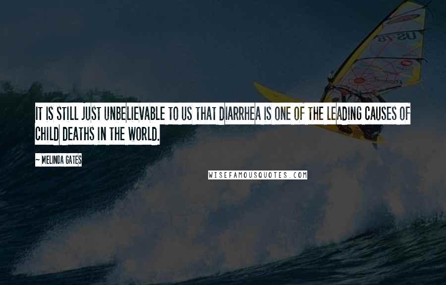 Melinda Gates Quotes: It is still just unbelievable to us that diarrhea is one of the leading causes of child deaths in the world.