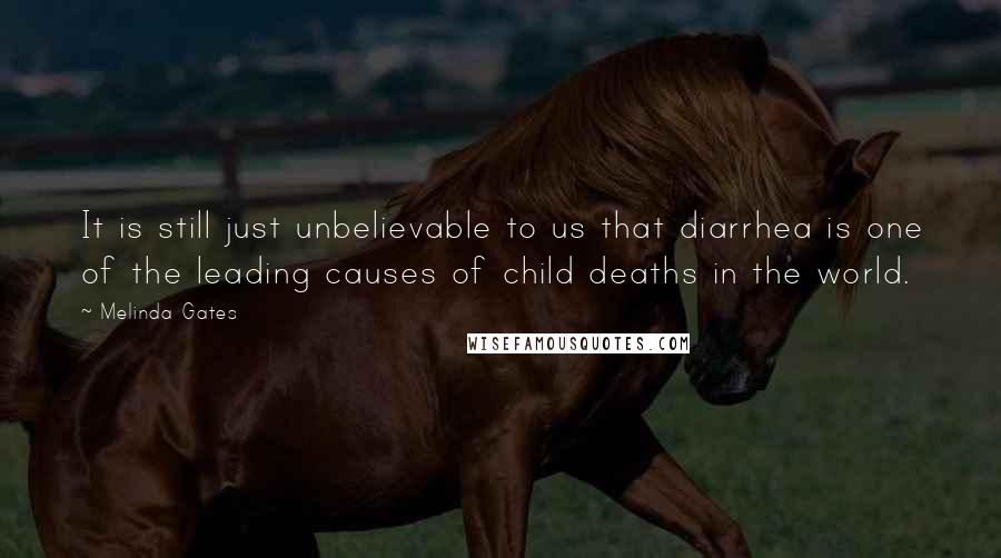 Melinda Gates Quotes: It is still just unbelievable to us that diarrhea is one of the leading causes of child deaths in the world.