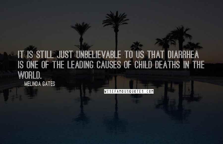Melinda Gates Quotes: It is still just unbelievable to us that diarrhea is one of the leading causes of child deaths in the world.