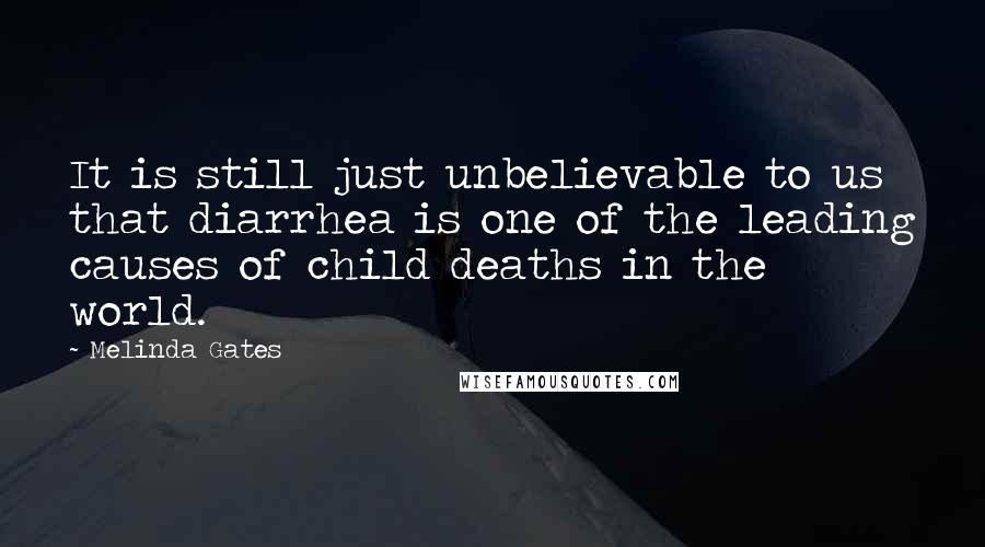 Melinda Gates Quotes: It is still just unbelievable to us that diarrhea is one of the leading causes of child deaths in the world.