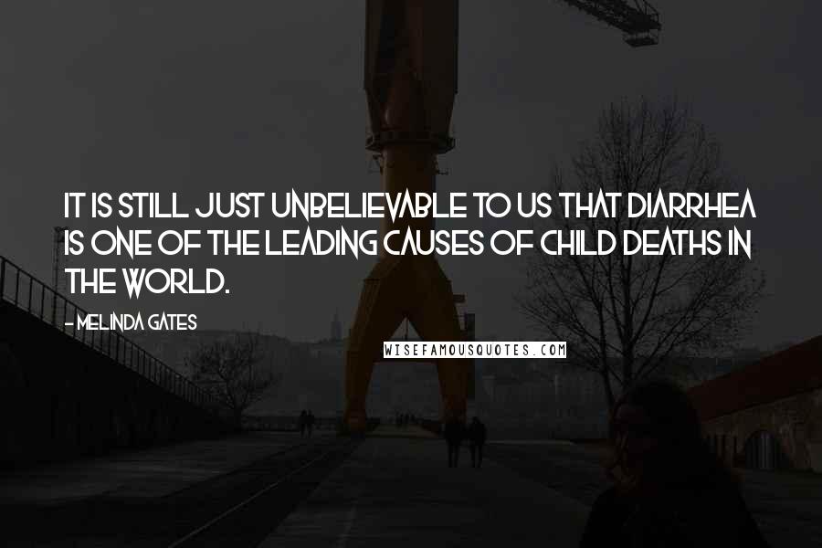 Melinda Gates Quotes: It is still just unbelievable to us that diarrhea is one of the leading causes of child deaths in the world.