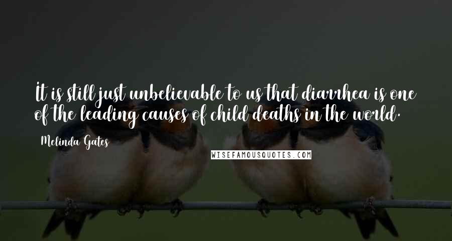 Melinda Gates Quotes: It is still just unbelievable to us that diarrhea is one of the leading causes of child deaths in the world.