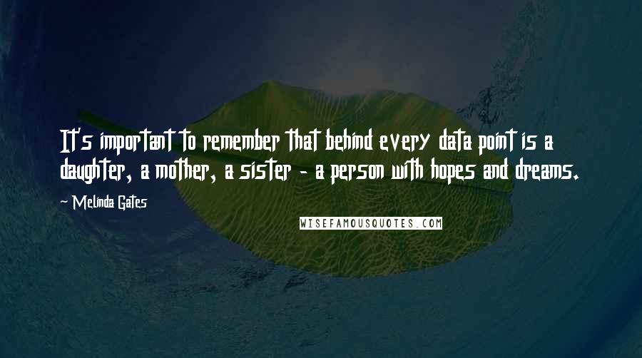 Melinda Gates Quotes: It's important to remember that behind every data point is a daughter, a mother, a sister - a person with hopes and dreams.