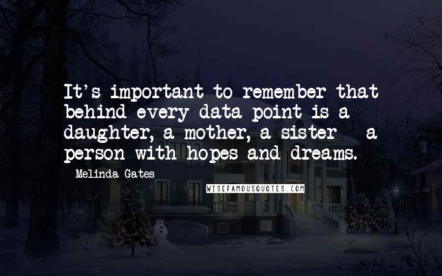 Melinda Gates Quotes: It's important to remember that behind every data point is a daughter, a mother, a sister - a person with hopes and dreams.