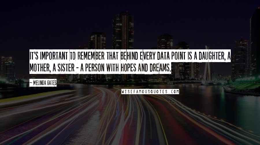 Melinda Gates Quotes: It's important to remember that behind every data point is a daughter, a mother, a sister - a person with hopes and dreams.