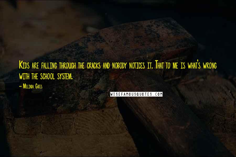 Melinda Gates Quotes: Kids are falling through the cracks and nobody notices it. That to me is what's wrong with the school system.