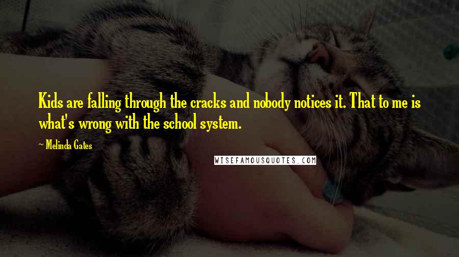 Melinda Gates Quotes: Kids are falling through the cracks and nobody notices it. That to me is what's wrong with the school system.