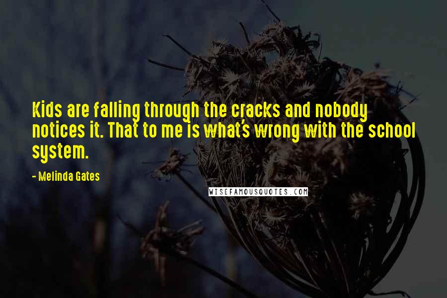 Melinda Gates Quotes: Kids are falling through the cracks and nobody notices it. That to me is what's wrong with the school system.