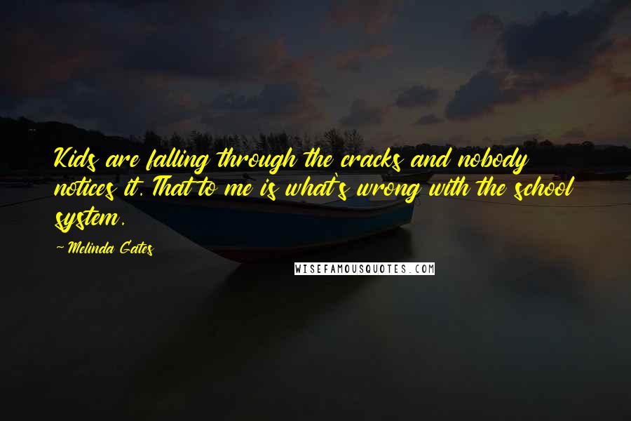 Melinda Gates Quotes: Kids are falling through the cracks and nobody notices it. That to me is what's wrong with the school system.