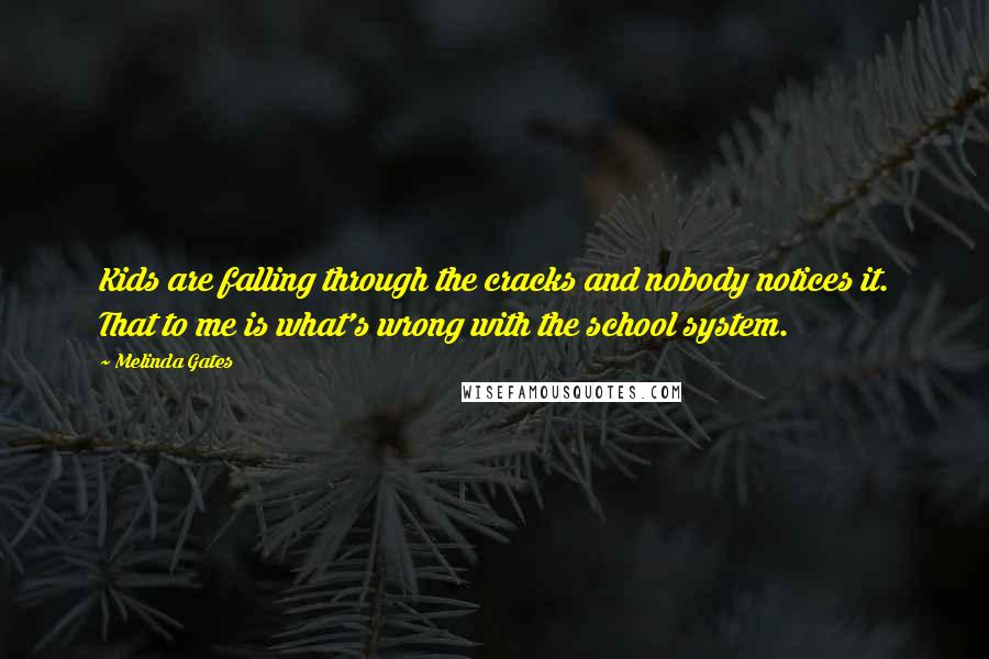 Melinda Gates Quotes: Kids are falling through the cracks and nobody notices it. That to me is what's wrong with the school system.