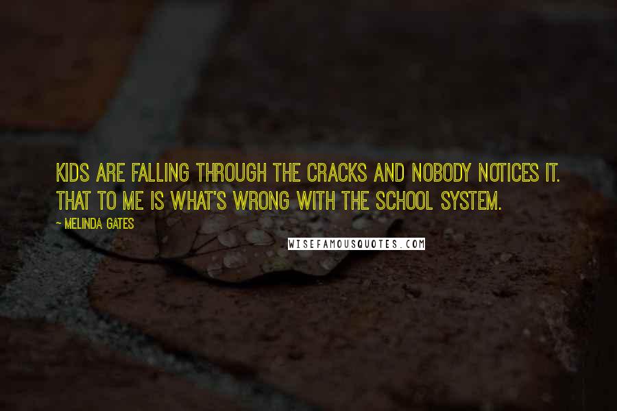 Melinda Gates Quotes: Kids are falling through the cracks and nobody notices it. That to me is what's wrong with the school system.