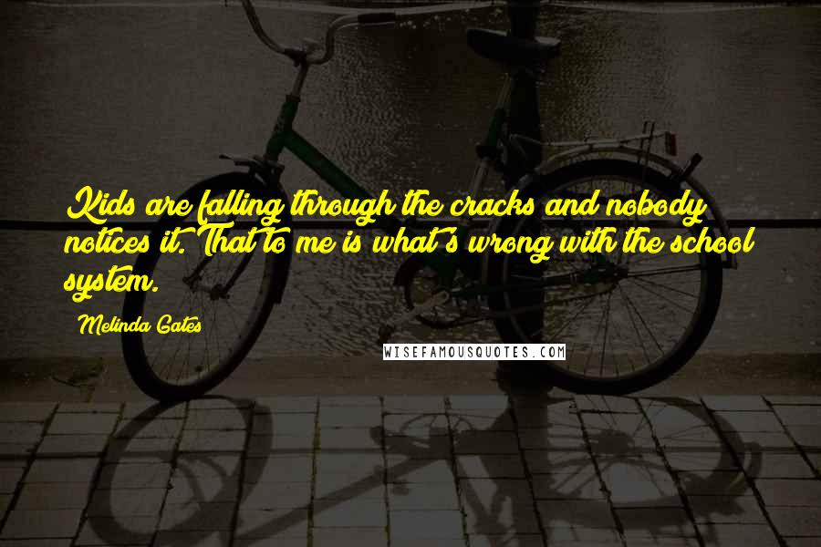 Melinda Gates Quotes: Kids are falling through the cracks and nobody notices it. That to me is what's wrong with the school system.