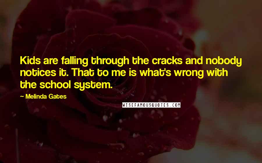 Melinda Gates Quotes: Kids are falling through the cracks and nobody notices it. That to me is what's wrong with the school system.