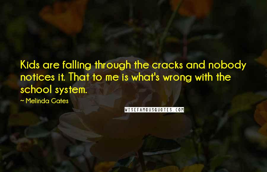 Melinda Gates Quotes: Kids are falling through the cracks and nobody notices it. That to me is what's wrong with the school system.