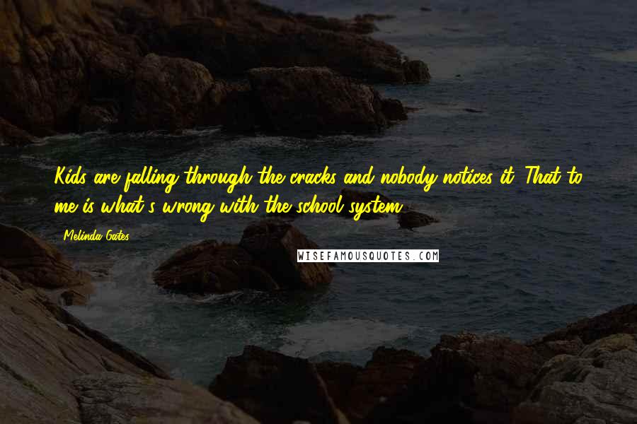 Melinda Gates Quotes: Kids are falling through the cracks and nobody notices it. That to me is what's wrong with the school system.