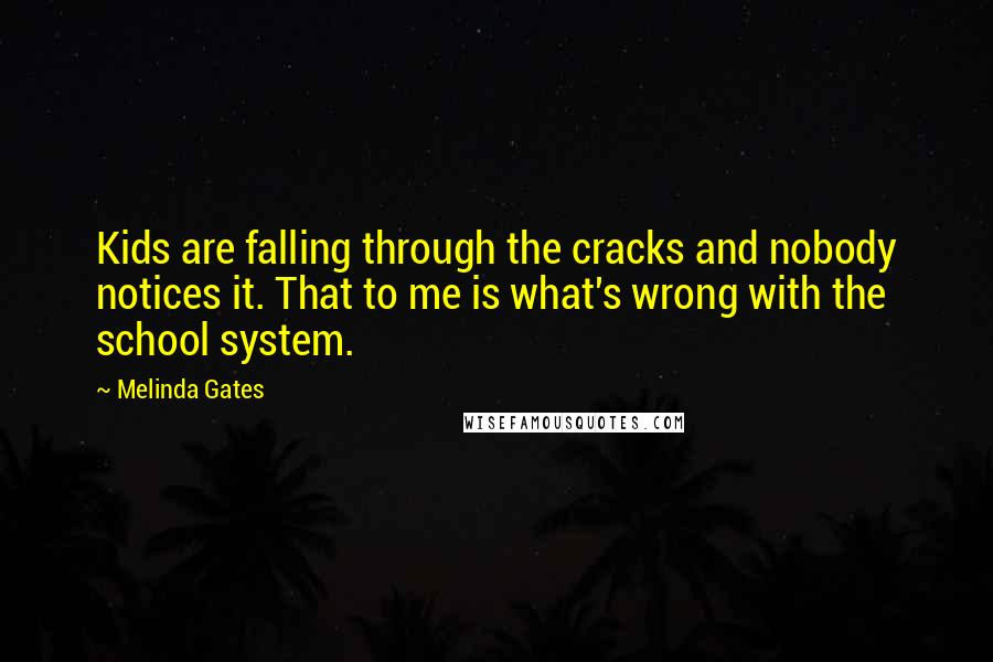 Melinda Gates Quotes: Kids are falling through the cracks and nobody notices it. That to me is what's wrong with the school system.