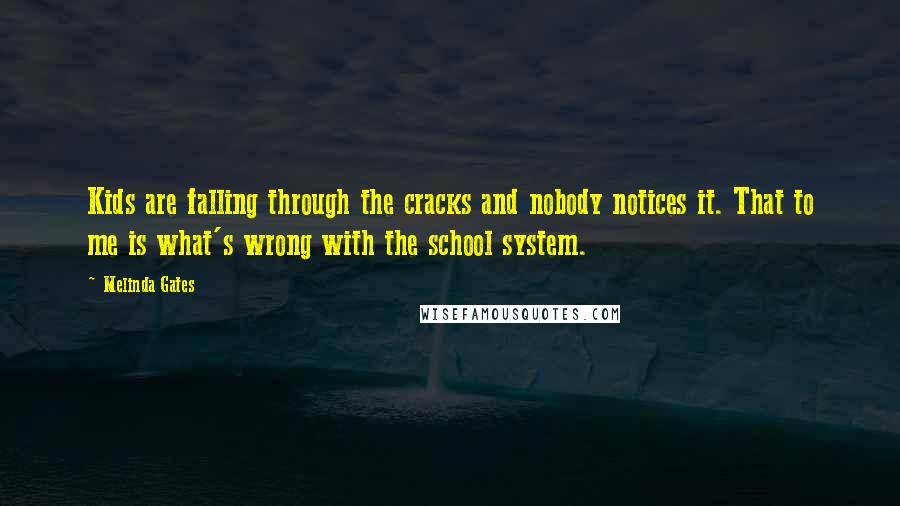 Melinda Gates Quotes: Kids are falling through the cracks and nobody notices it. That to me is what's wrong with the school system.