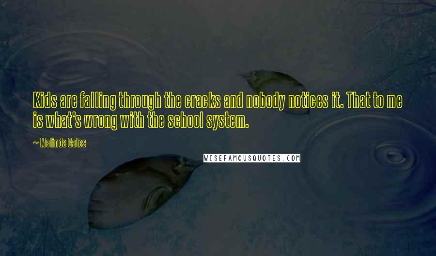 Melinda Gates Quotes: Kids are falling through the cracks and nobody notices it. That to me is what's wrong with the school system.