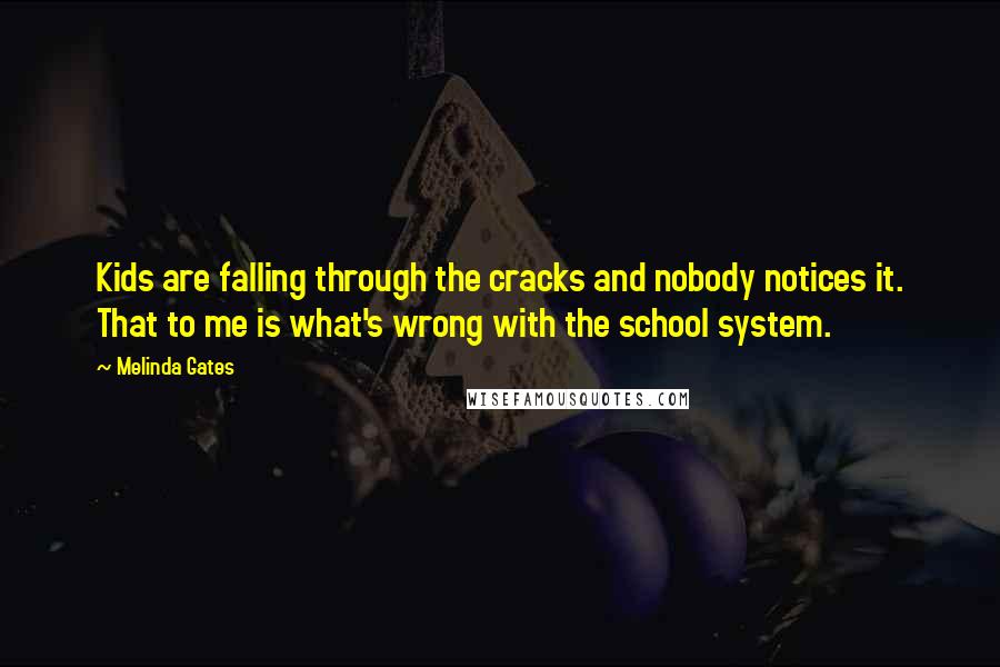 Melinda Gates Quotes: Kids are falling through the cracks and nobody notices it. That to me is what's wrong with the school system.