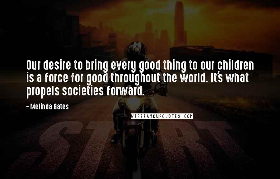 Melinda Gates Quotes: Our desire to bring every good thing to our children is a force for good throughout the world. It's what propels societies forward.