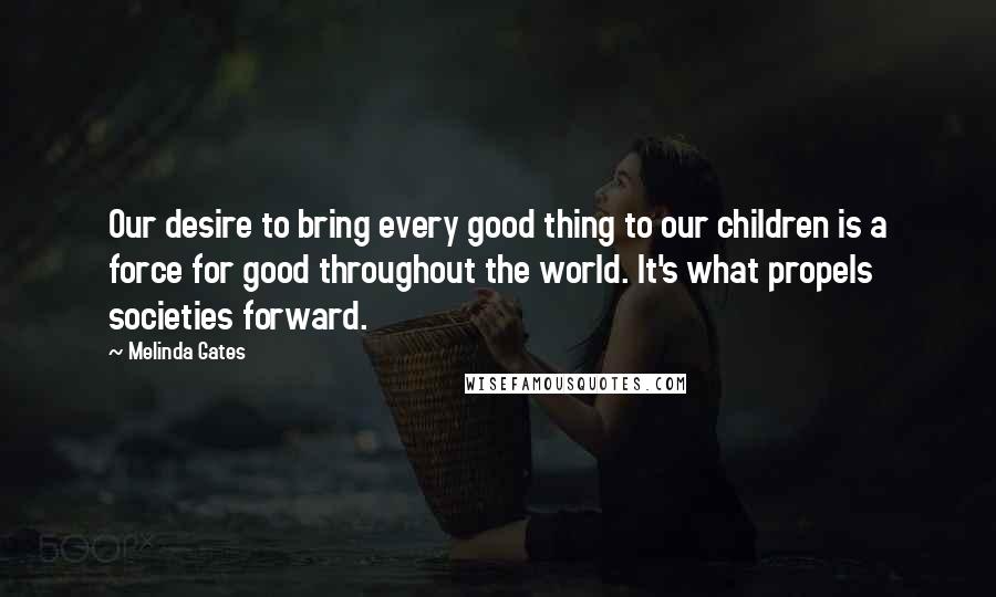 Melinda Gates Quotes: Our desire to bring every good thing to our children is a force for good throughout the world. It's what propels societies forward.