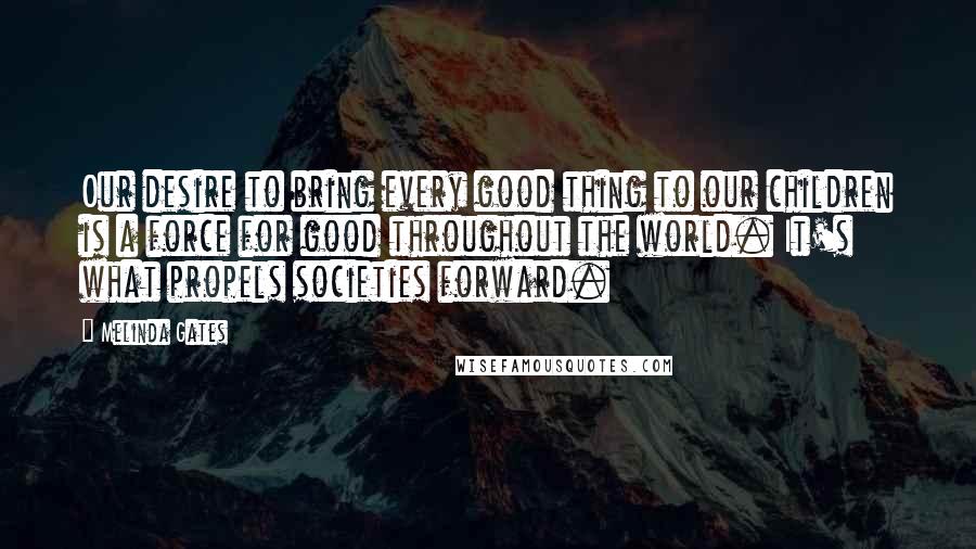 Melinda Gates Quotes: Our desire to bring every good thing to our children is a force for good throughout the world. It's what propels societies forward.