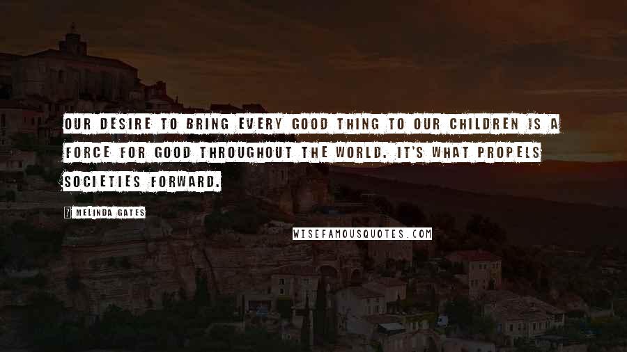 Melinda Gates Quotes: Our desire to bring every good thing to our children is a force for good throughout the world. It's what propels societies forward.