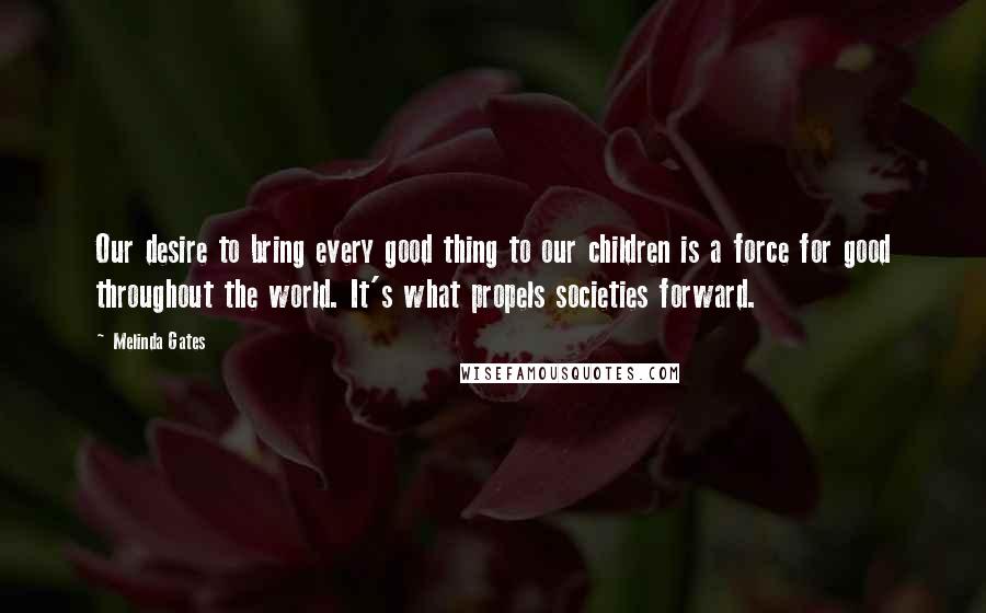 Melinda Gates Quotes: Our desire to bring every good thing to our children is a force for good throughout the world. It's what propels societies forward.