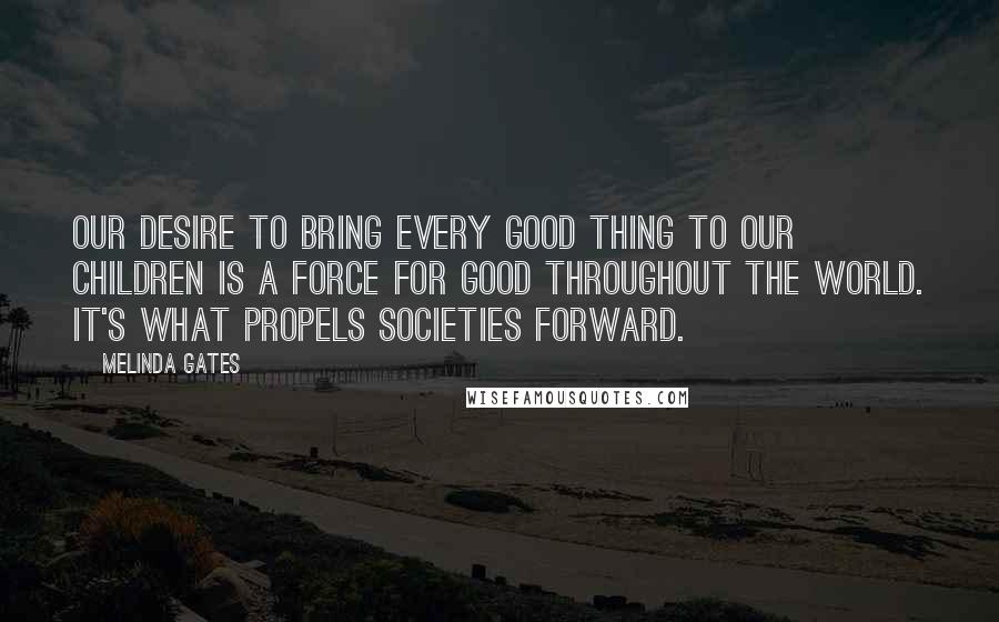 Melinda Gates Quotes: Our desire to bring every good thing to our children is a force for good throughout the world. It's what propels societies forward.