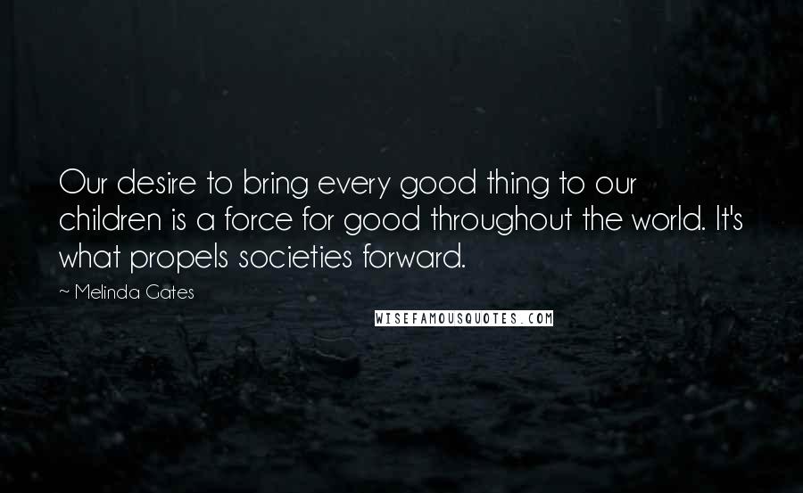 Melinda Gates Quotes: Our desire to bring every good thing to our children is a force for good throughout the world. It's what propels societies forward.