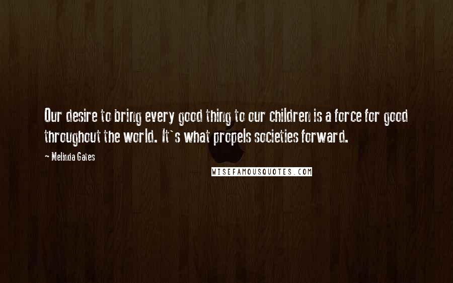 Melinda Gates Quotes: Our desire to bring every good thing to our children is a force for good throughout the world. It's what propels societies forward.