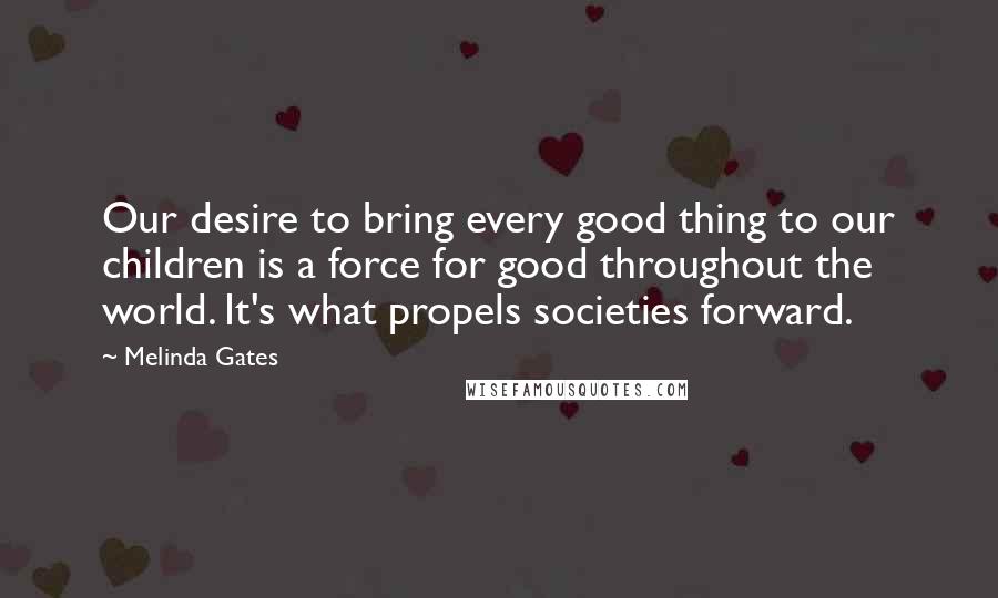Melinda Gates Quotes: Our desire to bring every good thing to our children is a force for good throughout the world. It's what propels societies forward.