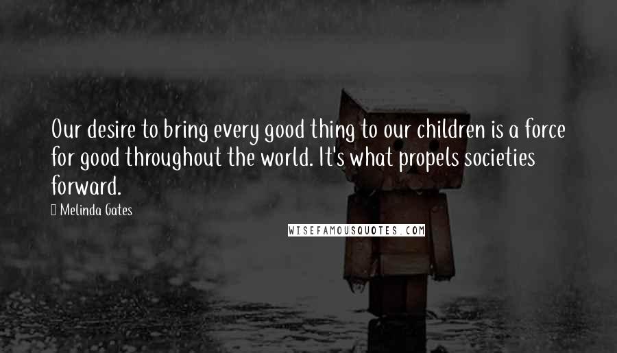 Melinda Gates Quotes: Our desire to bring every good thing to our children is a force for good throughout the world. It's what propels societies forward.