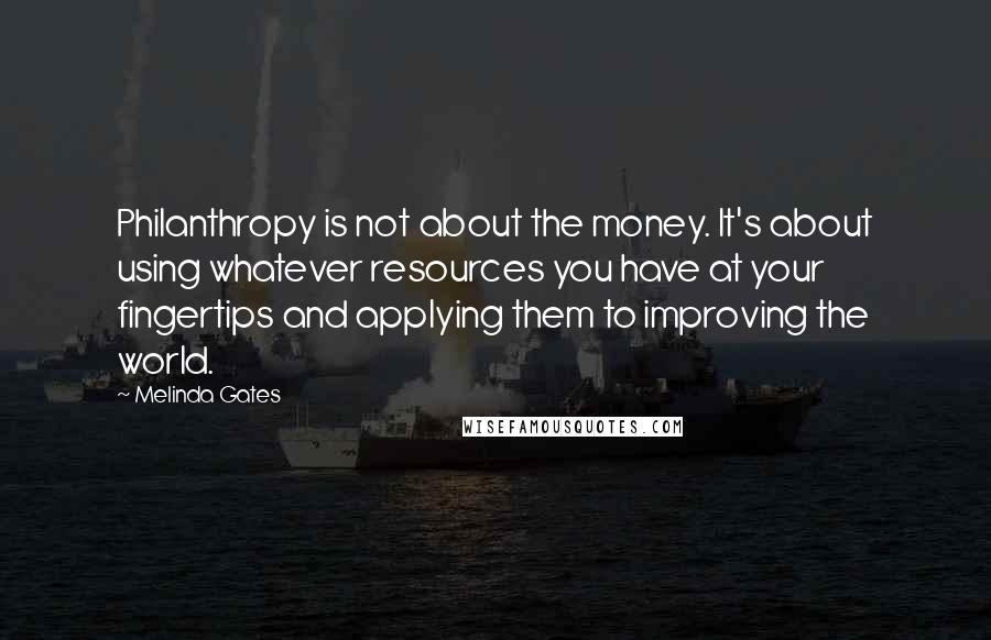 Melinda Gates Quotes: Philanthropy is not about the money. It's about using whatever resources you have at your fingertips and applying them to improving the world.