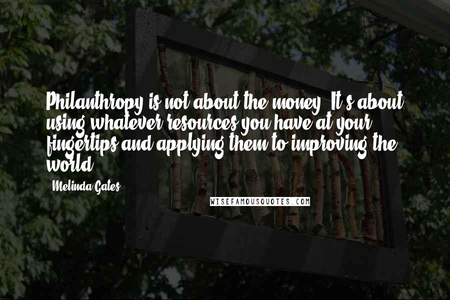 Melinda Gates Quotes: Philanthropy is not about the money. It's about using whatever resources you have at your fingertips and applying them to improving the world.