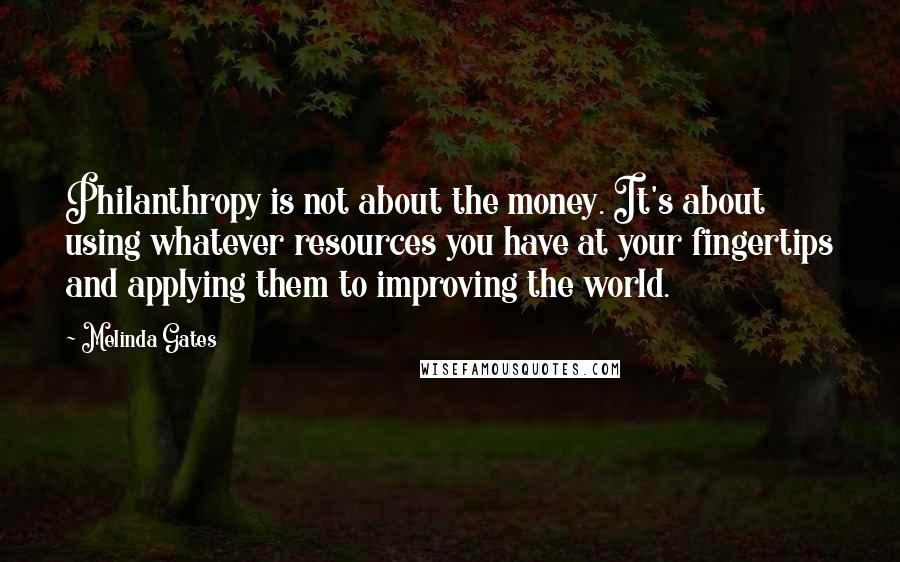 Melinda Gates Quotes: Philanthropy is not about the money. It's about using whatever resources you have at your fingertips and applying them to improving the world.