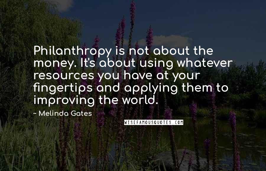 Melinda Gates Quotes: Philanthropy is not about the money. It's about using whatever resources you have at your fingertips and applying them to improving the world.