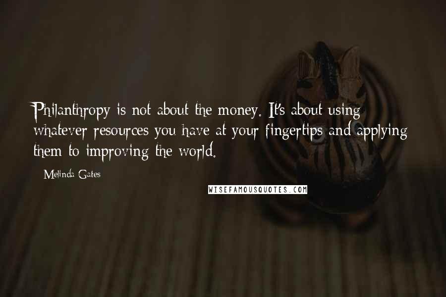 Melinda Gates Quotes: Philanthropy is not about the money. It's about using whatever resources you have at your fingertips and applying them to improving the world.