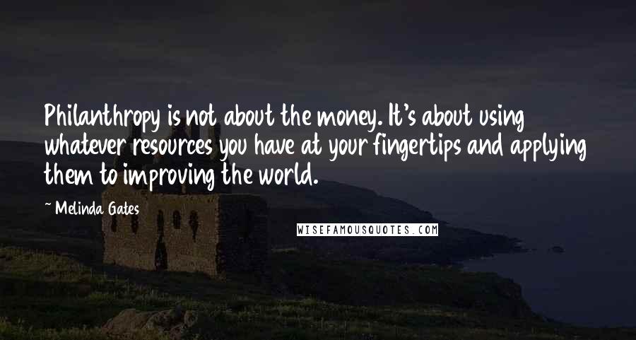Melinda Gates Quotes: Philanthropy is not about the money. It's about using whatever resources you have at your fingertips and applying them to improving the world.