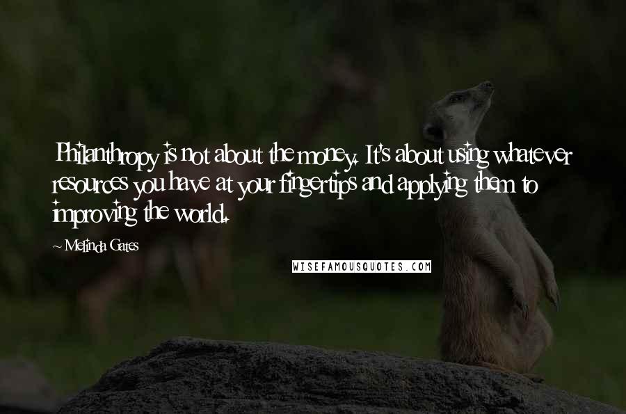 Melinda Gates Quotes: Philanthropy is not about the money. It's about using whatever resources you have at your fingertips and applying them to improving the world.