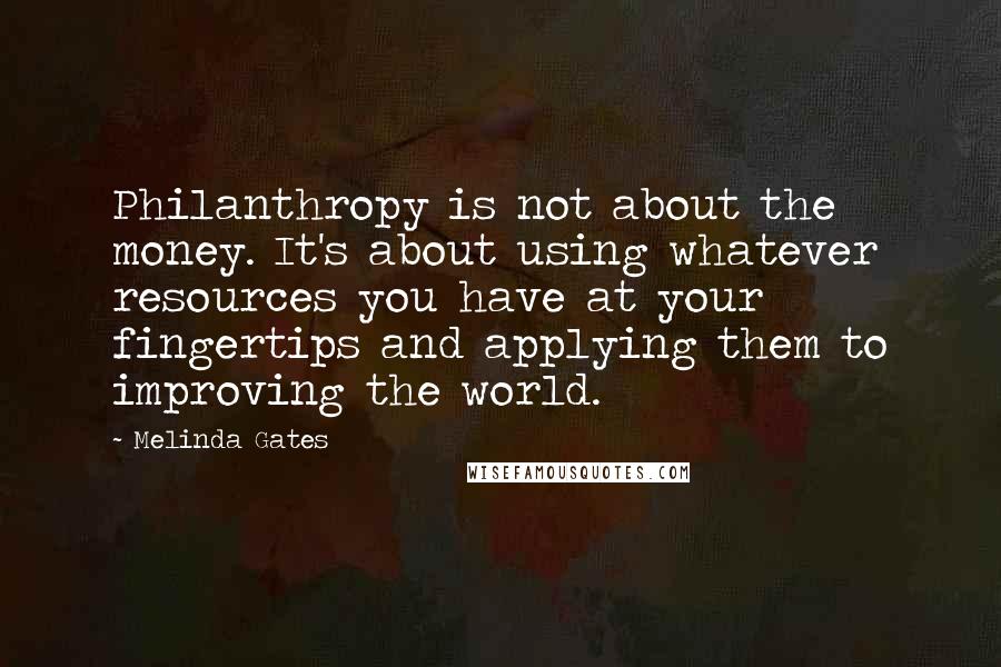 Melinda Gates Quotes: Philanthropy is not about the money. It's about using whatever resources you have at your fingertips and applying them to improving the world.