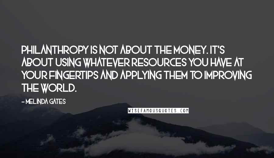 Melinda Gates Quotes: Philanthropy is not about the money. It's about using whatever resources you have at your fingertips and applying them to improving the world.