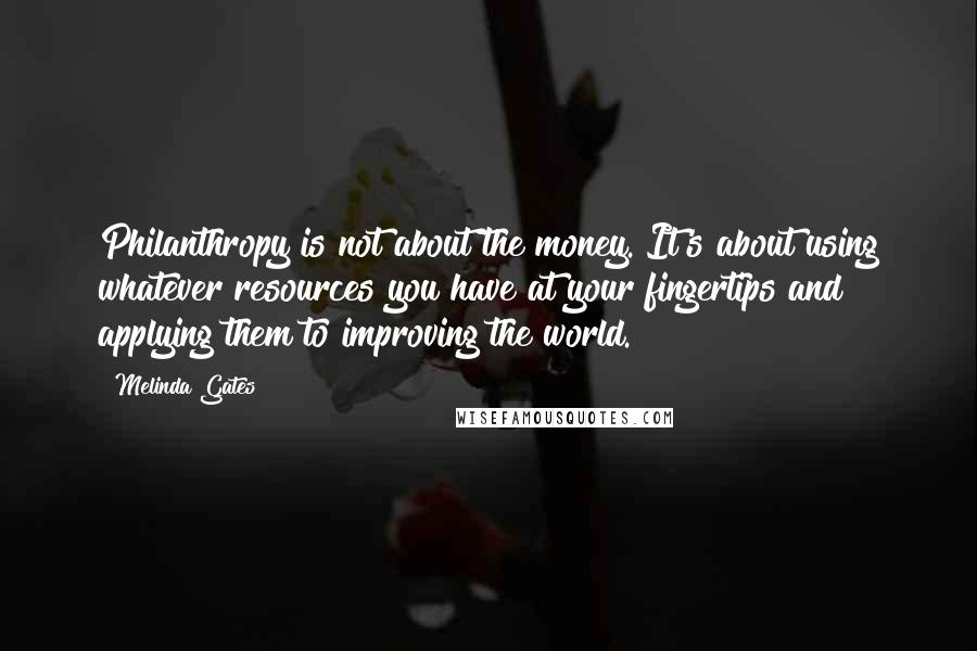 Melinda Gates Quotes: Philanthropy is not about the money. It's about using whatever resources you have at your fingertips and applying them to improving the world.